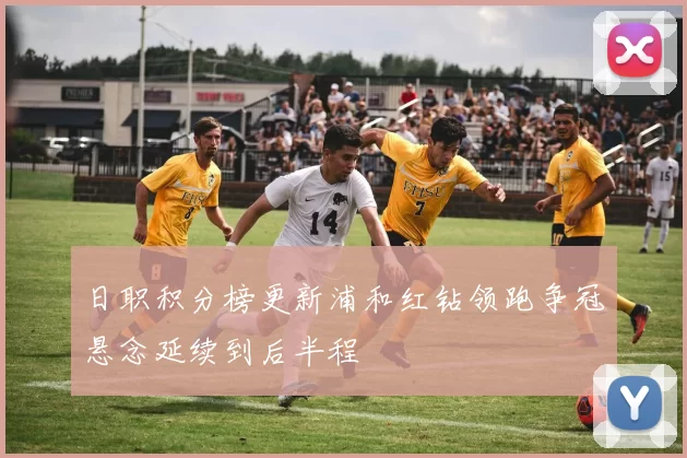 日职积分榜更新浦和红钻领跑争冠悬念延续到后半程