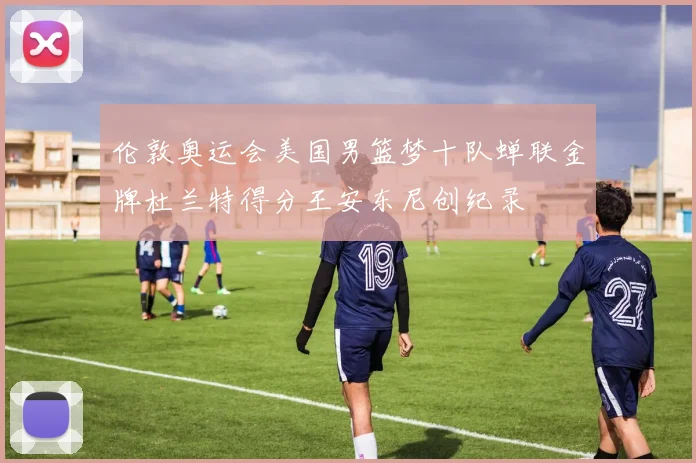伦敦奥运会美国男篮梦十队蝉联金牌杜兰特得分王安东尼创纪录