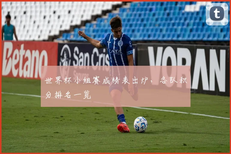 世界杯小组赛成绩表出炉，各队积分排名一览