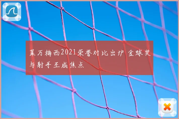 莱万梅西2021荣誉对比出炉 金球奖与射手王成焦点