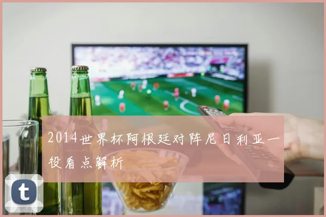 2014世界杯阿根廷对阵尼日利亚一役看点解析