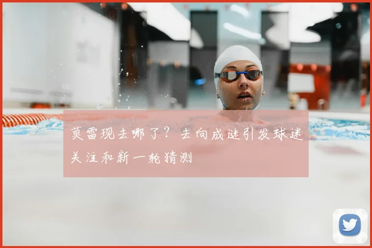 莫雷现去哪了？去向成谜引发球迷关注和新一轮猜测