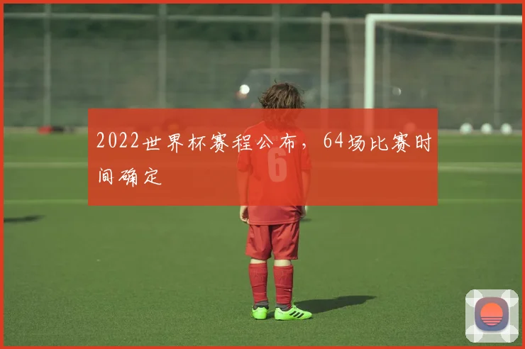 2022世界杯赛程公布，64场比赛时间确定