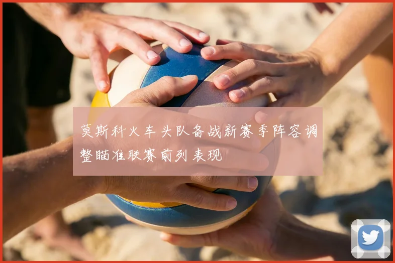 莫斯科火车头队备战新赛季阵容调整瞄准联赛前列表现