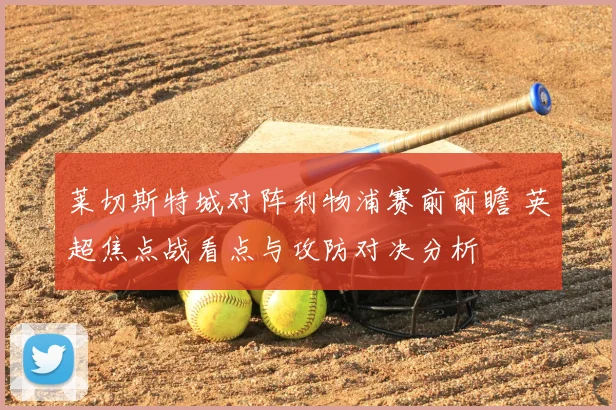 莱切斯特城对阵利物浦赛前前瞻 英超焦点战看点与攻防对决分析