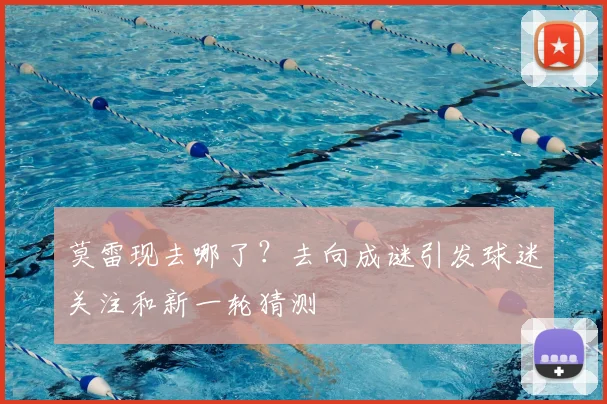 莫雷现去哪了？去向成谜引发球迷关注和新一轮猜测
