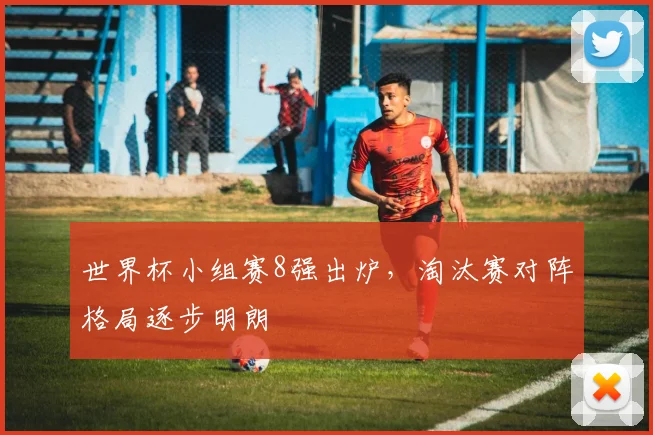 世界杯小组赛8强出炉，淘汰赛对阵格局逐步明朗
