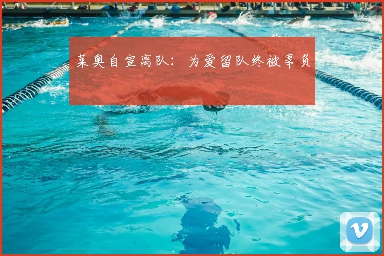 莱奥自宣离队：为爱留队终被辜负
