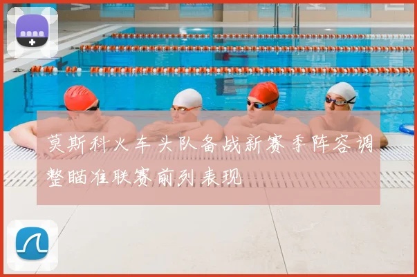 莫斯科火车头队备战新赛季阵容调整瞄准联赛前列表现