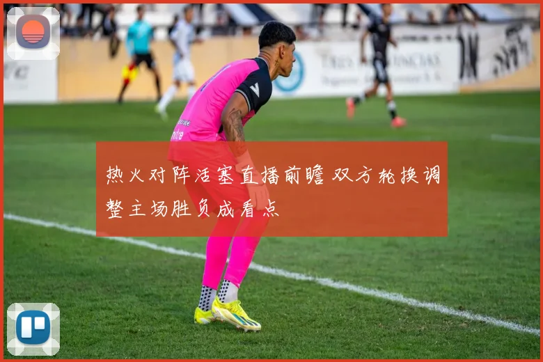 热火对阵活塞直播前瞻 双方轮换调整主场胜负成看点