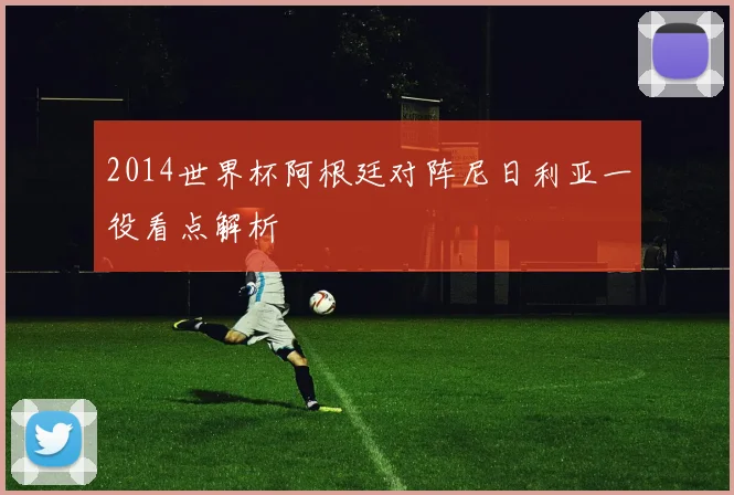 2014世界杯阿根廷对阵尼日利亚一役看点解析