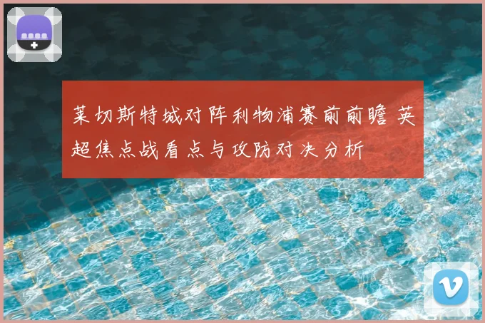 莱切斯特城对阵利物浦赛前前瞻 英超焦点战看点与攻防对决分析
